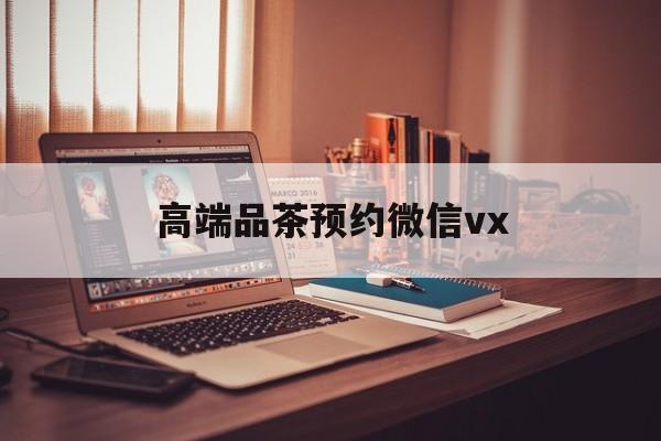 睢县关于高端品茶预约微信vx的信息